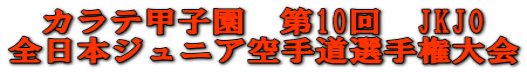 カラテ甲子園　第10回　JKJO 全日本ジュニア空手道選手権大会