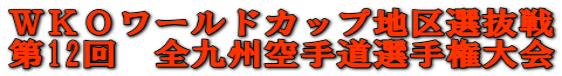 ＷＫＯワールドカップ地区選抜戦 第12回　全九州空手道選手権大会